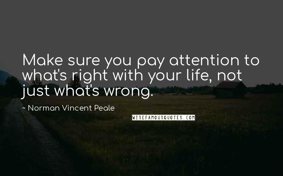 Norman Vincent Peale Quotes: Make sure you pay attention to what's right with your life, not just what's wrong.