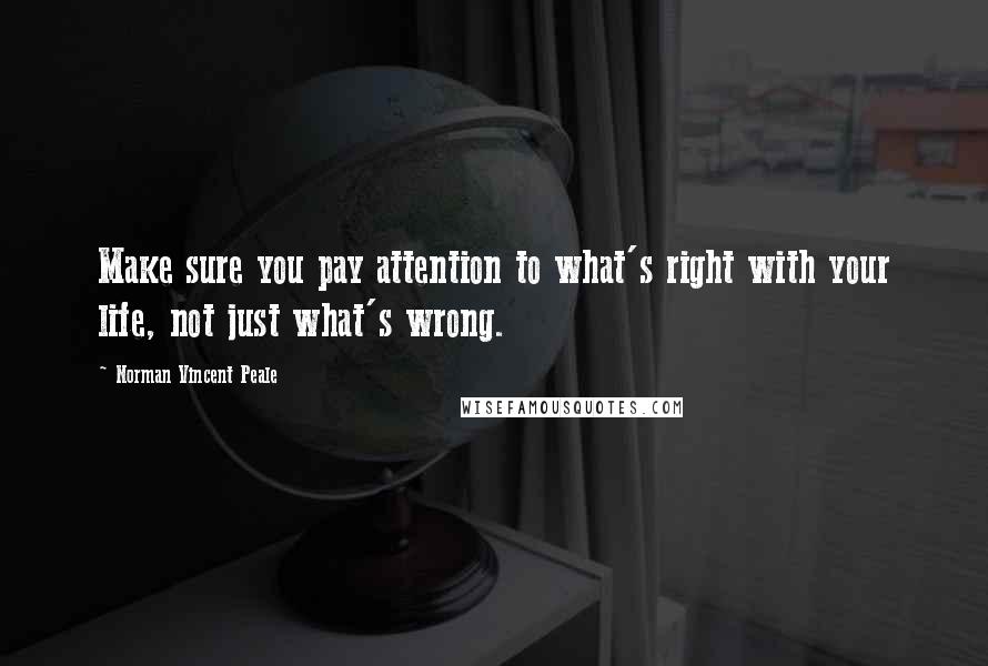 Norman Vincent Peale Quotes: Make sure you pay attention to what's right with your life, not just what's wrong.