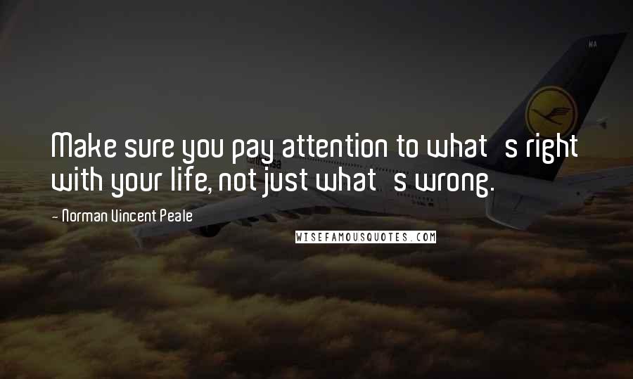 Norman Vincent Peale Quotes: Make sure you pay attention to what's right with your life, not just what's wrong.