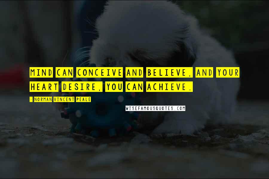 Norman Vincent Peale Quotes: Mind can conceive and believe, and your heart desire, you can achieve.