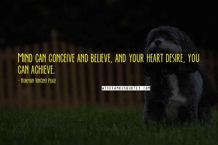 Norman Vincent Peale Quotes: Mind can conceive and believe, and your heart desire, you can achieve.