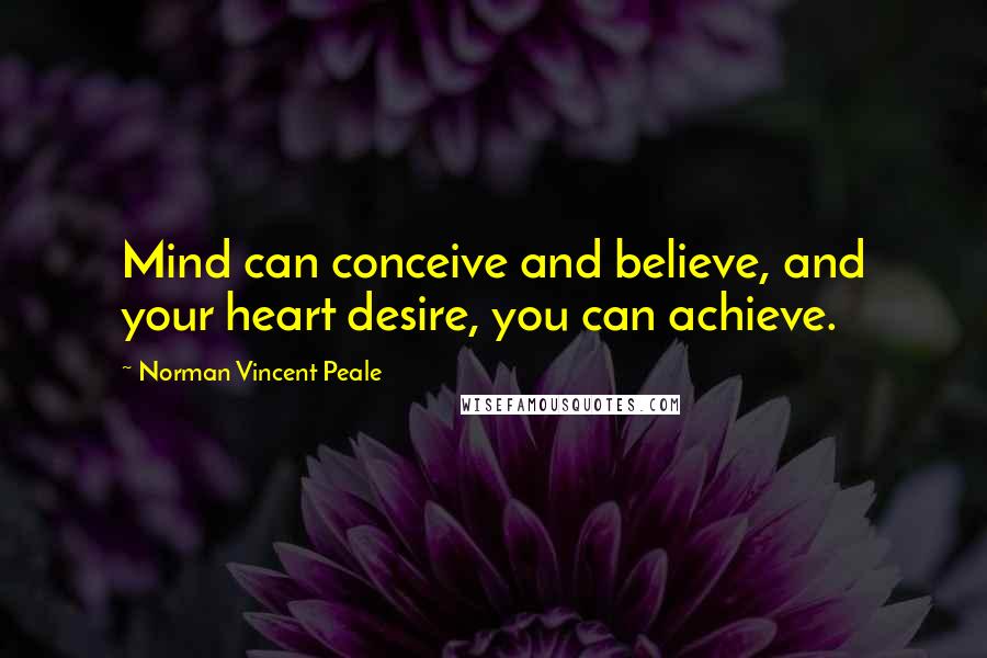 Norman Vincent Peale Quotes: Mind can conceive and believe, and your heart desire, you can achieve.