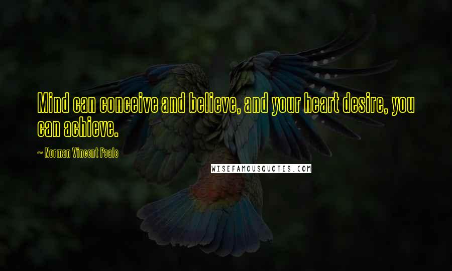 Norman Vincent Peale Quotes: Mind can conceive and believe, and your heart desire, you can achieve.