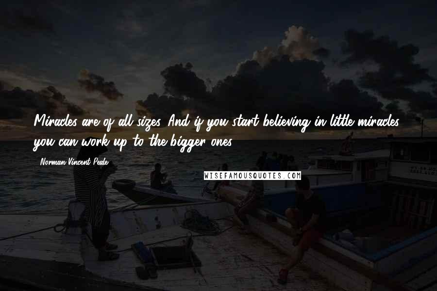 Norman Vincent Peale Quotes: Miracles are of all sizes. And if you start believing in little miracles, you can work up to the bigger ones.