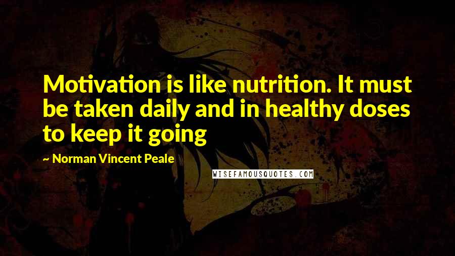 Norman Vincent Peale Quotes: Motivation is like nutrition. It must be taken daily and in healthy doses to keep it going