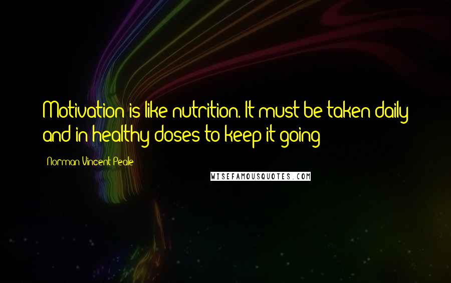 Norman Vincent Peale Quotes: Motivation is like nutrition. It must be taken daily and in healthy doses to keep it going