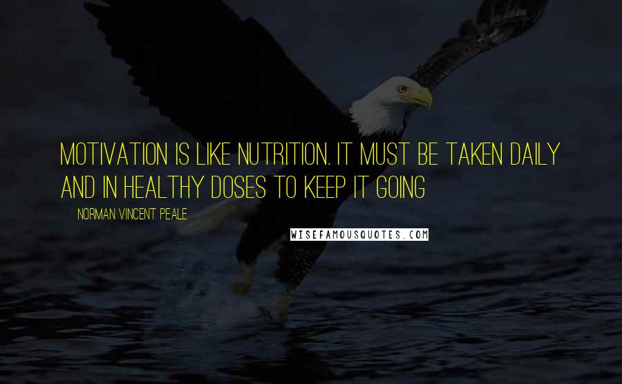 Norman Vincent Peale Quotes: Motivation is like nutrition. It must be taken daily and in healthy doses to keep it going