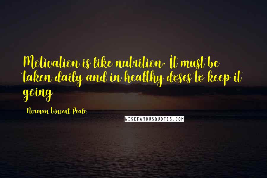 Norman Vincent Peale Quotes: Motivation is like nutrition. It must be taken daily and in healthy doses to keep it going