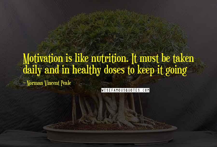 Norman Vincent Peale Quotes: Motivation is like nutrition. It must be taken daily and in healthy doses to keep it going