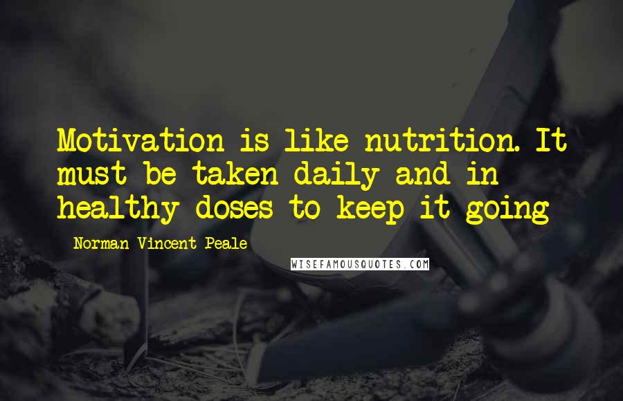 Norman Vincent Peale Quotes: Motivation is like nutrition. It must be taken daily and in healthy doses to keep it going
