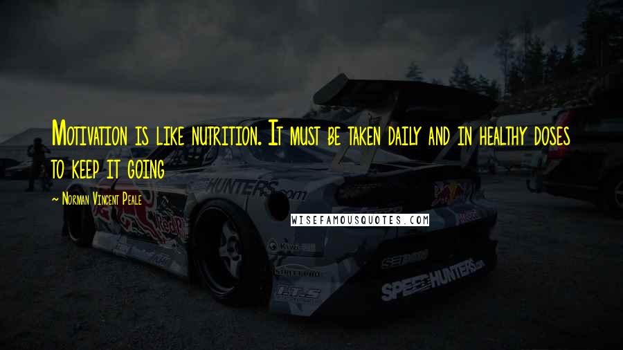 Norman Vincent Peale Quotes: Motivation is like nutrition. It must be taken daily and in healthy doses to keep it going