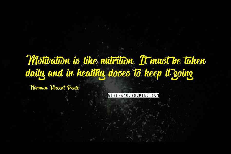Norman Vincent Peale Quotes: Motivation is like nutrition. It must be taken daily and in healthy doses to keep it going