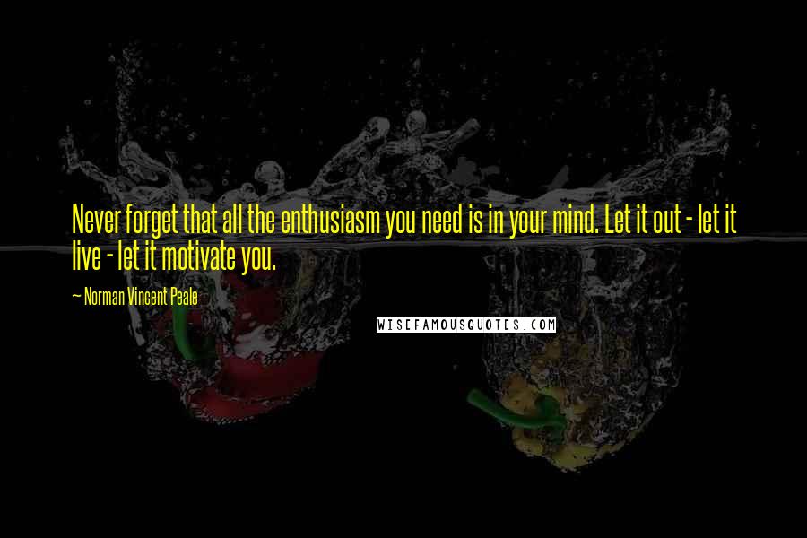 Norman Vincent Peale Quotes: Never forget that all the enthusiasm you need is in your mind. Let it out - let it live - let it motivate you.