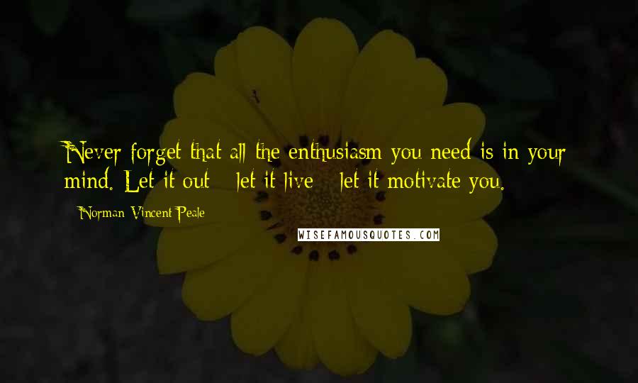 Norman Vincent Peale Quotes: Never forget that all the enthusiasm you need is in your mind. Let it out - let it live - let it motivate you.