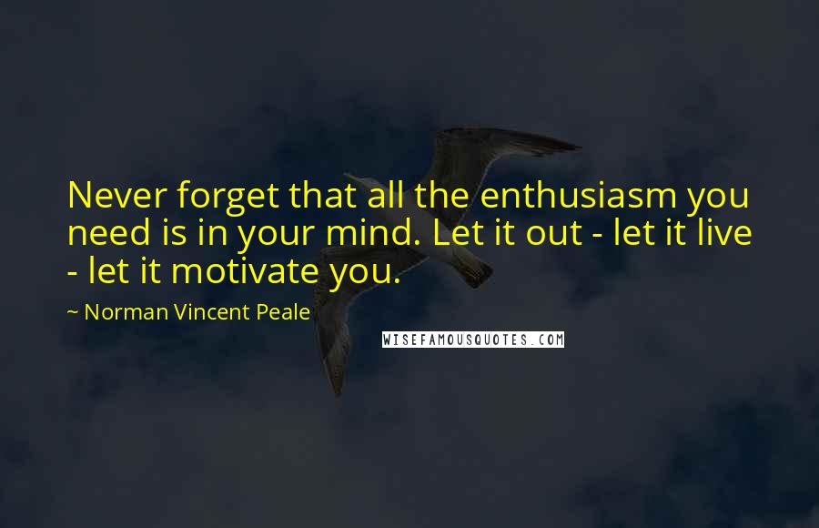 Norman Vincent Peale Quotes: Never forget that all the enthusiasm you need is in your mind. Let it out - let it live - let it motivate you.