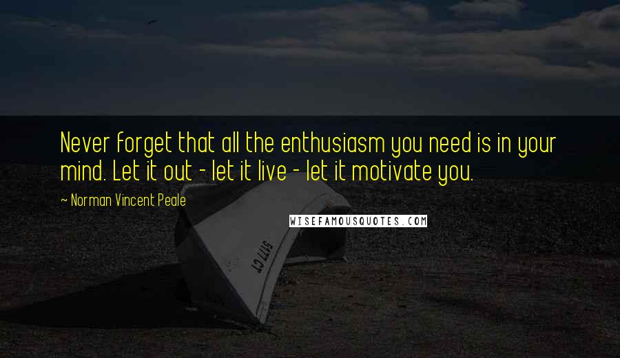 Norman Vincent Peale Quotes: Never forget that all the enthusiasm you need is in your mind. Let it out - let it live - let it motivate you.