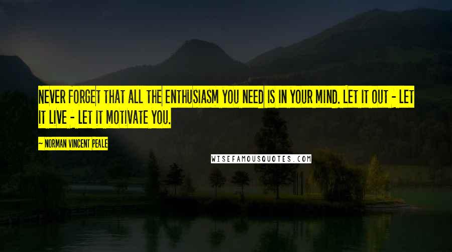 Norman Vincent Peale Quotes: Never forget that all the enthusiasm you need is in your mind. Let it out - let it live - let it motivate you.