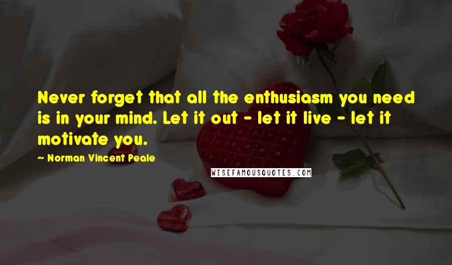 Norman Vincent Peale Quotes: Never forget that all the enthusiasm you need is in your mind. Let it out - let it live - let it motivate you.