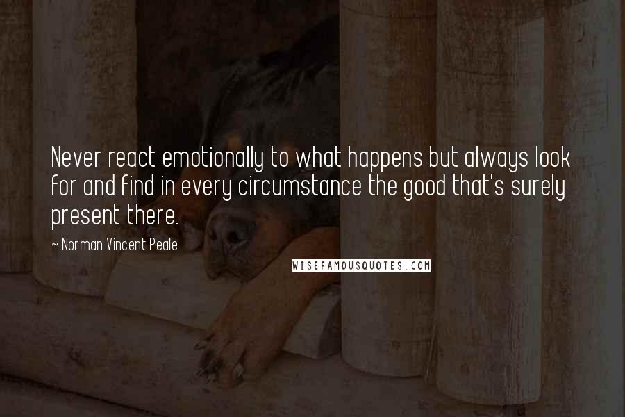 Norman Vincent Peale Quotes: Never react emotionally to what happens but always look for and find in every circumstance the good that's surely present there.