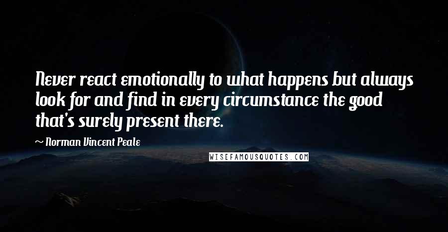 Norman Vincent Peale Quotes: Never react emotionally to what happens but always look for and find in every circumstance the good that's surely present there.