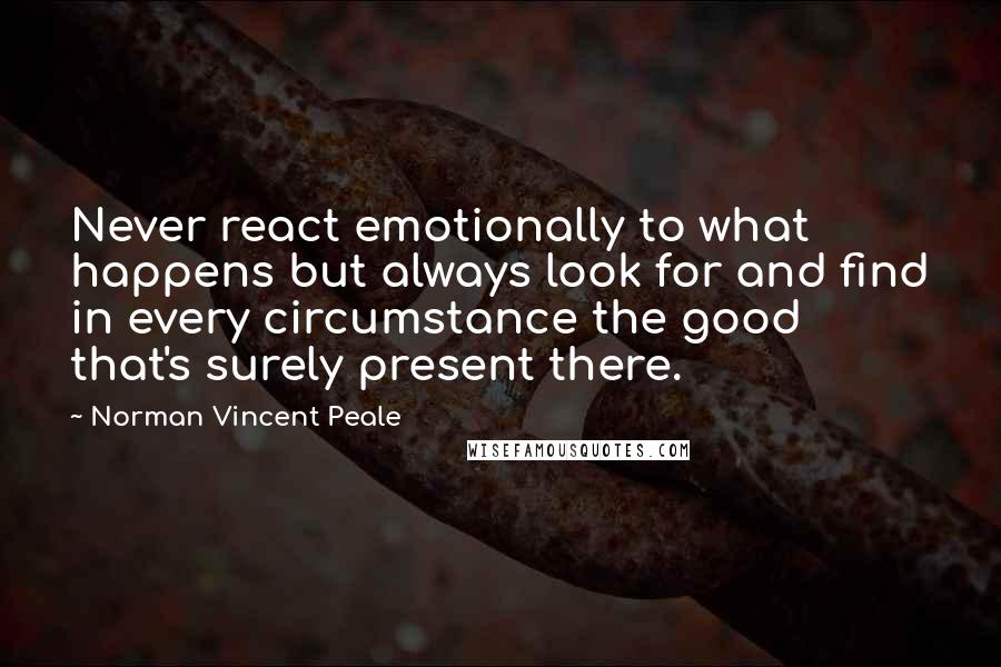Norman Vincent Peale Quotes: Never react emotionally to what happens but always look for and find in every circumstance the good that's surely present there.
