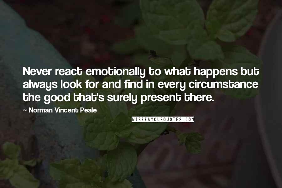 Norman Vincent Peale Quotes: Never react emotionally to what happens but always look for and find in every circumstance the good that's surely present there.