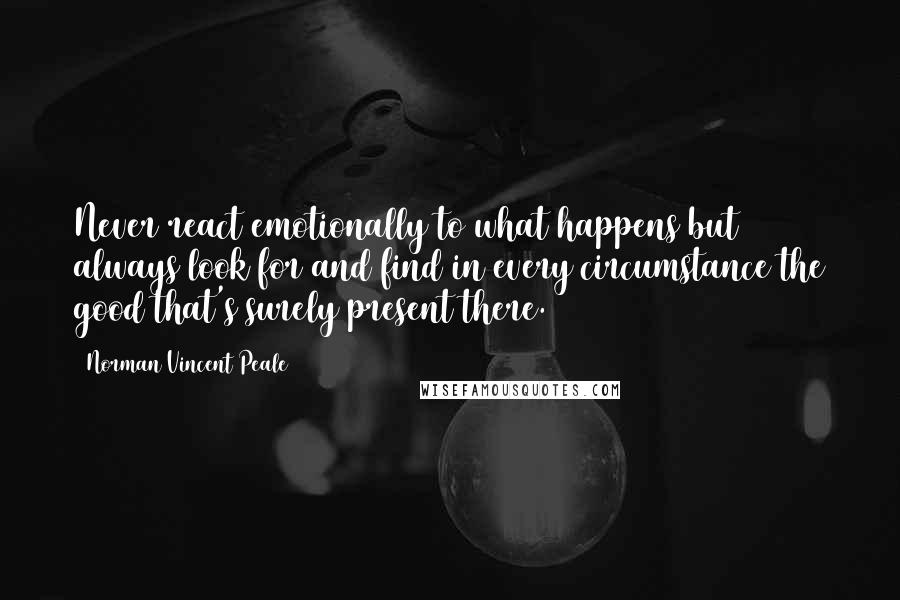 Norman Vincent Peale Quotes: Never react emotionally to what happens but always look for and find in every circumstance the good that's surely present there.