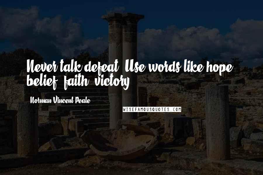 Norman Vincent Peale Quotes: Never talk defeat. Use words like hope, belief, faith, victory.