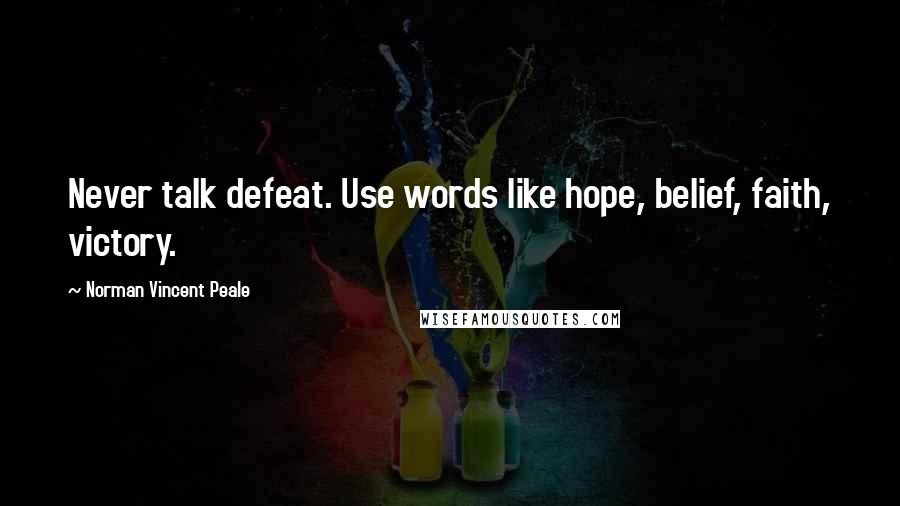 Norman Vincent Peale Quotes: Never talk defeat. Use words like hope, belief, faith, victory.