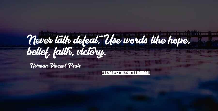 Norman Vincent Peale Quotes: Never talk defeat. Use words like hope, belief, faith, victory.