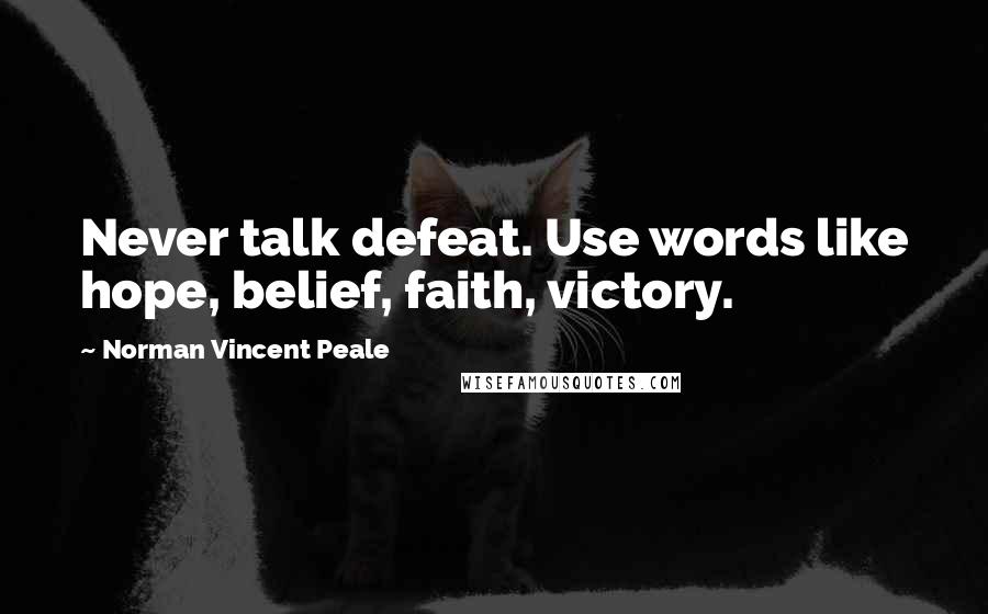 Norman Vincent Peale Quotes: Never talk defeat. Use words like hope, belief, faith, victory.