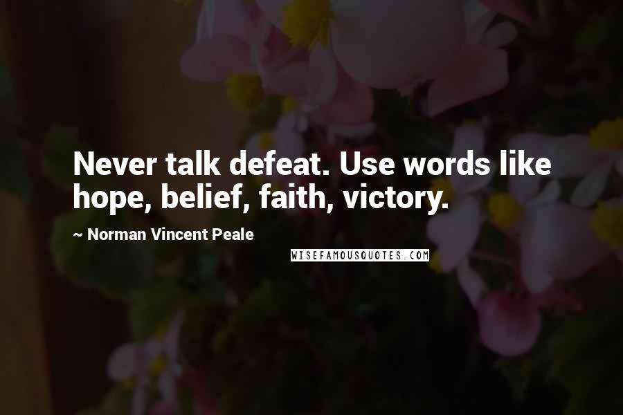 Norman Vincent Peale Quotes: Never talk defeat. Use words like hope, belief, faith, victory.