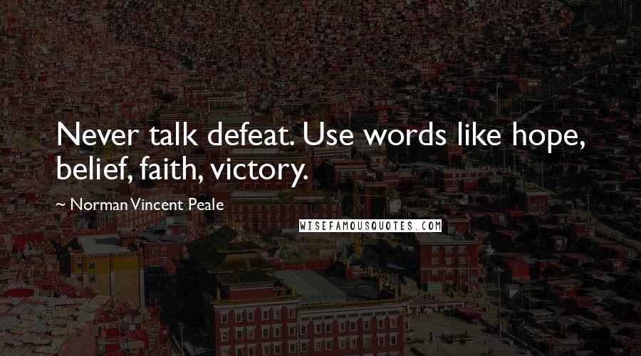 Norman Vincent Peale Quotes: Never talk defeat. Use words like hope, belief, faith, victory.