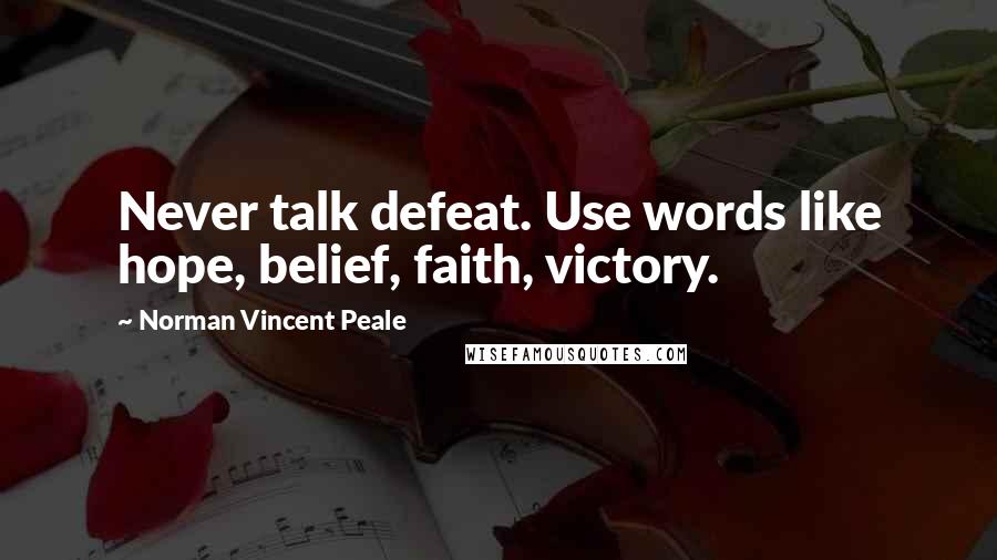 Norman Vincent Peale Quotes: Never talk defeat. Use words like hope, belief, faith, victory.