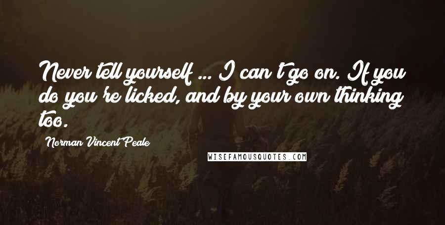 Norman Vincent Peale Quotes: Never tell yourself ... I can't go on. If you do you're licked, and by your own thinking too.