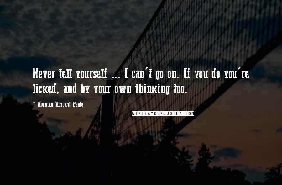 Norman Vincent Peale Quotes: Never tell yourself ... I can't go on. If you do you're licked, and by your own thinking too.