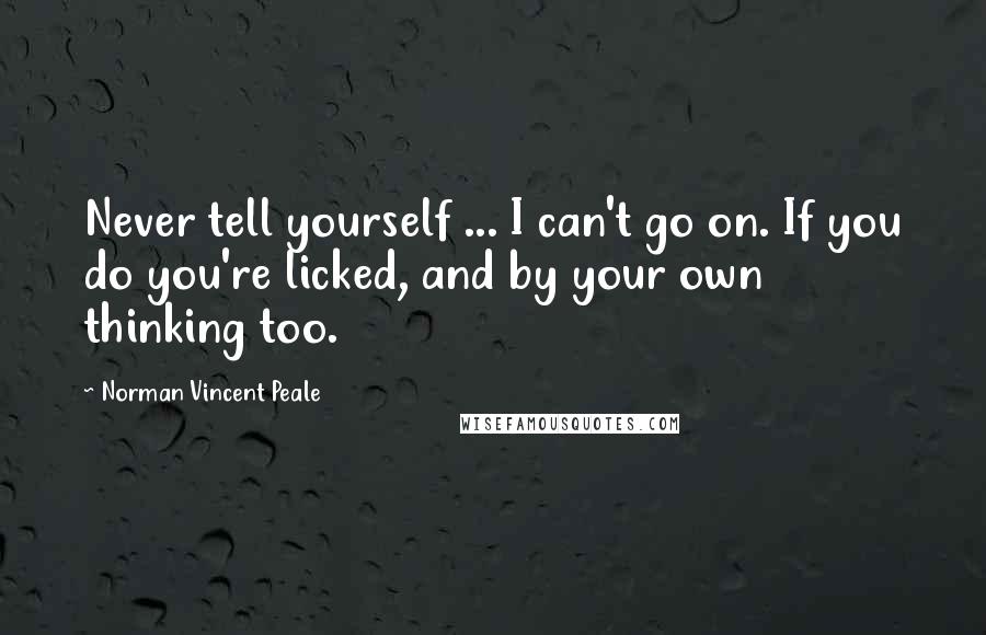 Norman Vincent Peale Quotes: Never tell yourself ... I can't go on. If you do you're licked, and by your own thinking too.