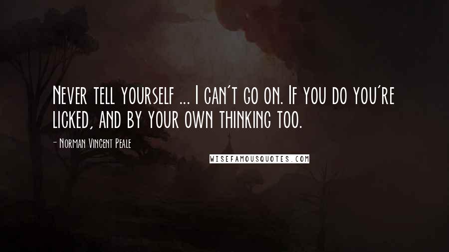 Norman Vincent Peale Quotes: Never tell yourself ... I can't go on. If you do you're licked, and by your own thinking too.