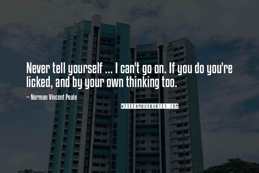 Norman Vincent Peale Quotes: Never tell yourself ... I can't go on. If you do you're licked, and by your own thinking too.