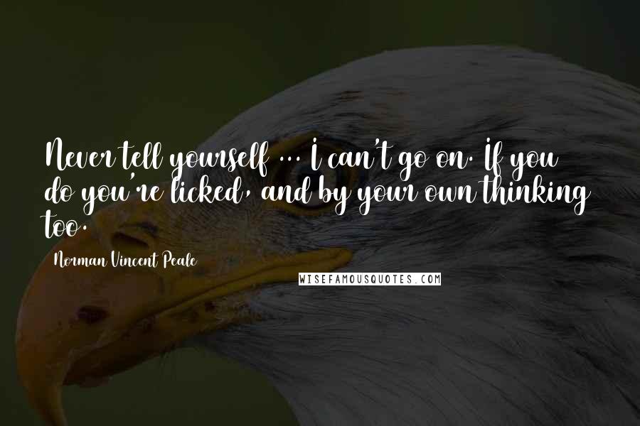 Norman Vincent Peale Quotes: Never tell yourself ... I can't go on. If you do you're licked, and by your own thinking too.