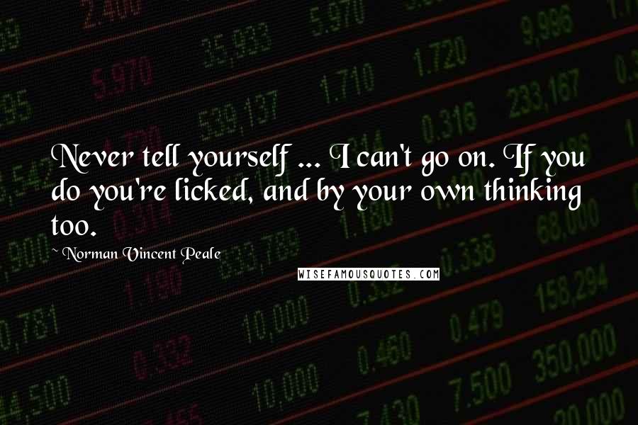 Norman Vincent Peale Quotes: Never tell yourself ... I can't go on. If you do you're licked, and by your own thinking too.