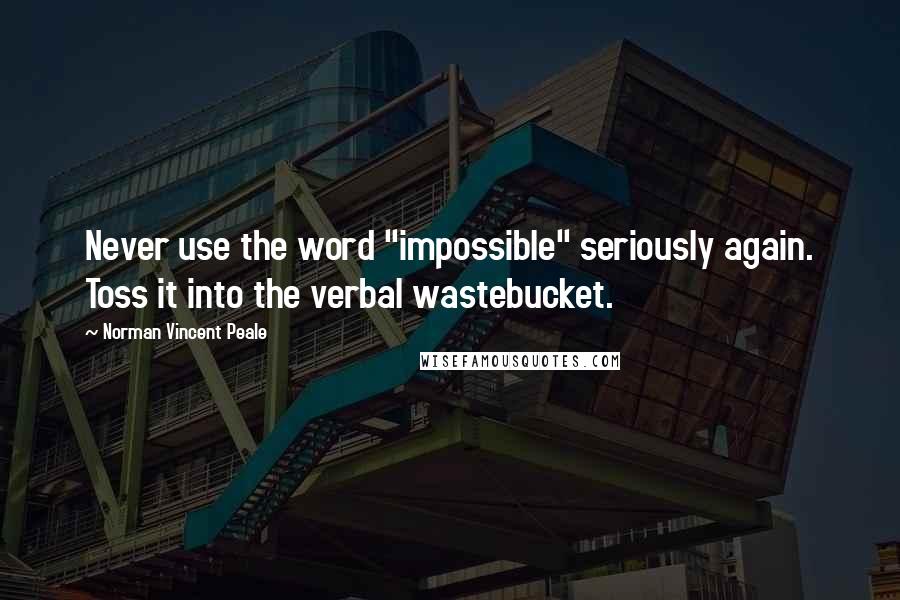 Norman Vincent Peale Quotes: Never use the word "impossible" seriously again. Toss it into the verbal wastebucket.