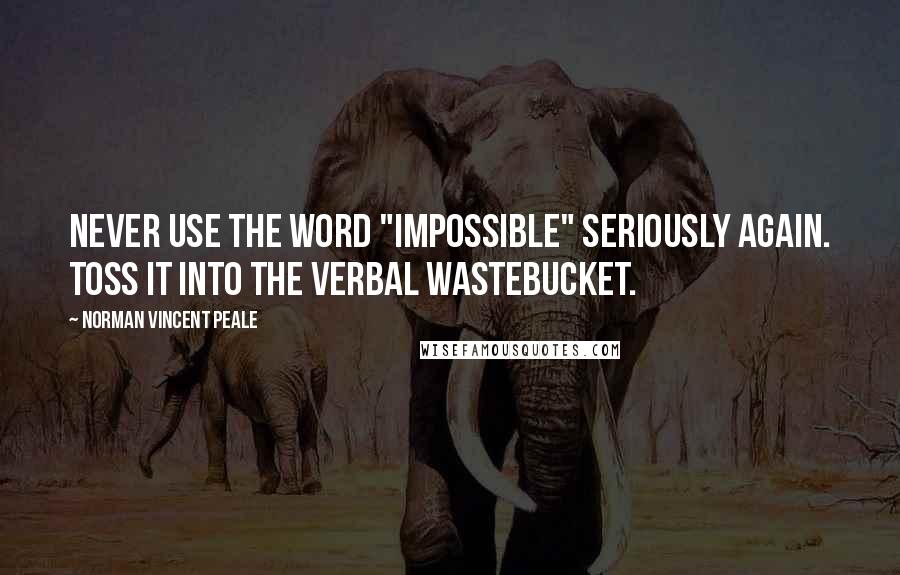 Norman Vincent Peale Quotes: Never use the word "impossible" seriously again. Toss it into the verbal wastebucket.