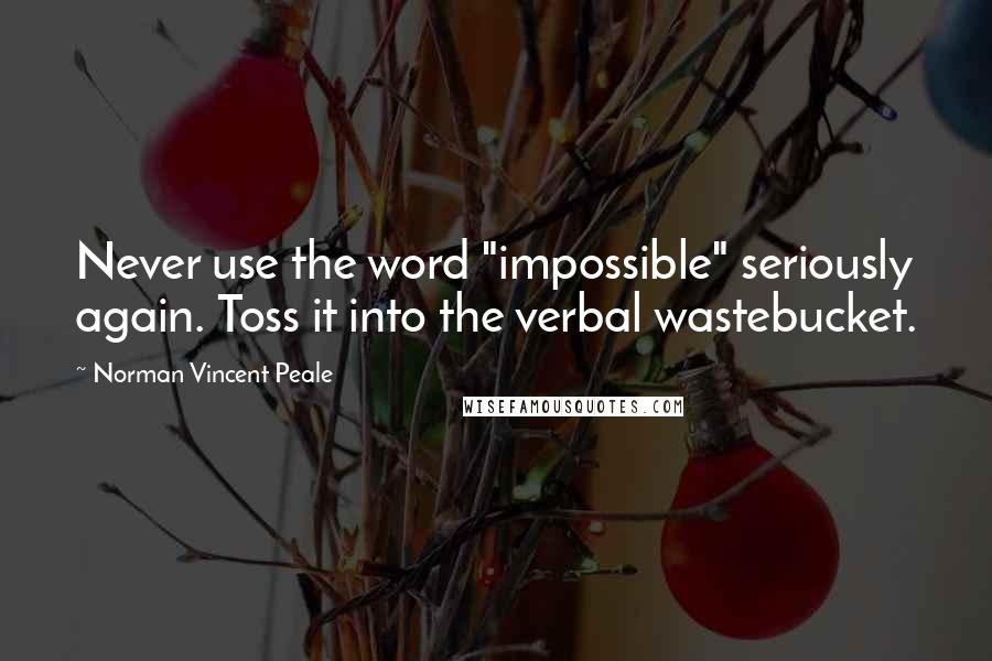 Norman Vincent Peale Quotes: Never use the word "impossible" seriously again. Toss it into the verbal wastebucket.