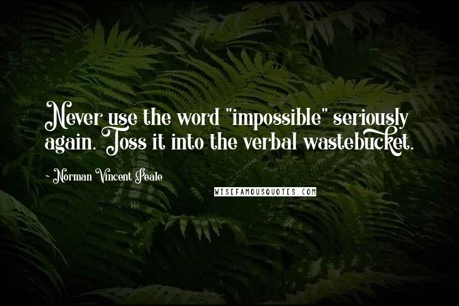 Norman Vincent Peale Quotes: Never use the word "impossible" seriously again. Toss it into the verbal wastebucket.