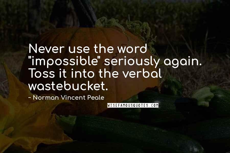 Norman Vincent Peale Quotes: Never use the word "impossible" seriously again. Toss it into the verbal wastebucket.