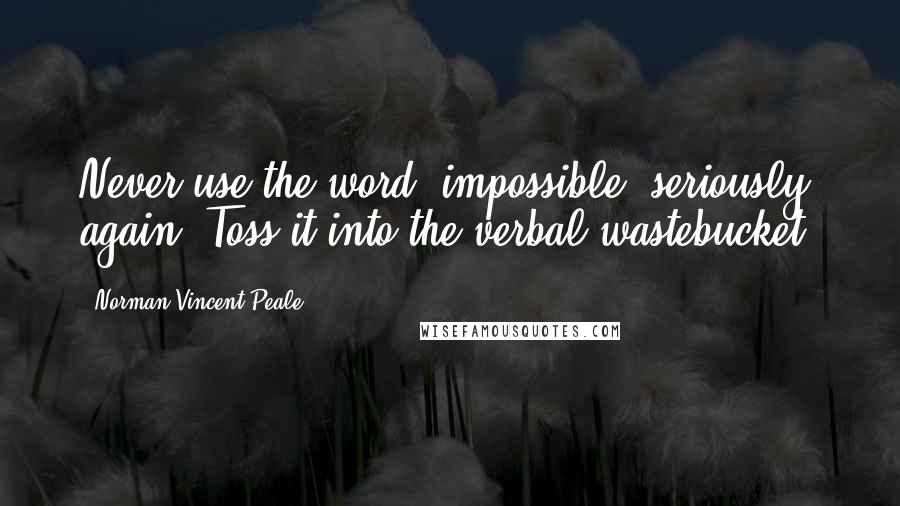 Norman Vincent Peale Quotes: Never use the word "impossible" seriously again. Toss it into the verbal wastebucket.