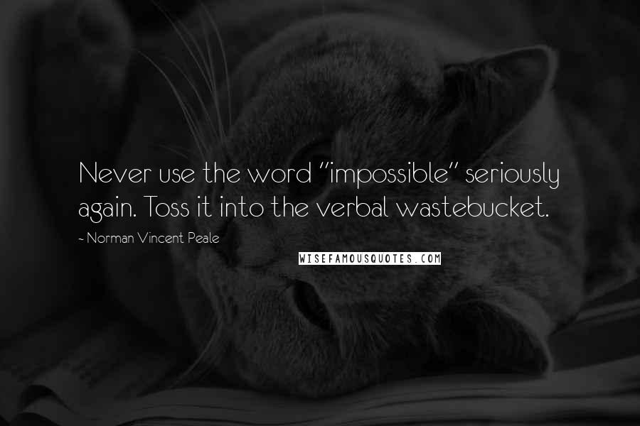 Norman Vincent Peale Quotes: Never use the word "impossible" seriously again. Toss it into the verbal wastebucket.