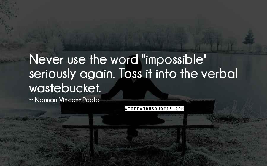 Norman Vincent Peale Quotes: Never use the word "impossible" seriously again. Toss it into the verbal wastebucket.