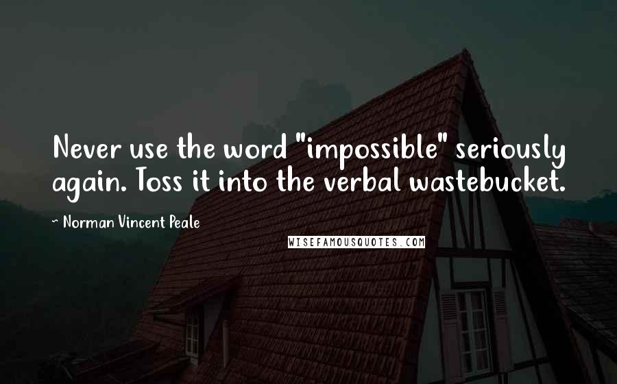 Norman Vincent Peale Quotes: Never use the word "impossible" seriously again. Toss it into the verbal wastebucket.